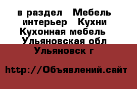  в раздел : Мебель, интерьер » Кухни. Кухонная мебель . Ульяновская обл.,Ульяновск г.